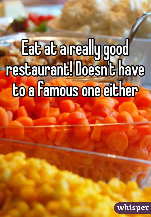 Eat at a really good restaurant! Doesn't have to a famous one either