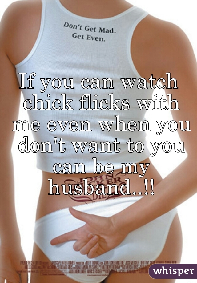 If you can watch chick flicks with me even when you don't want to you can be my husband..!!