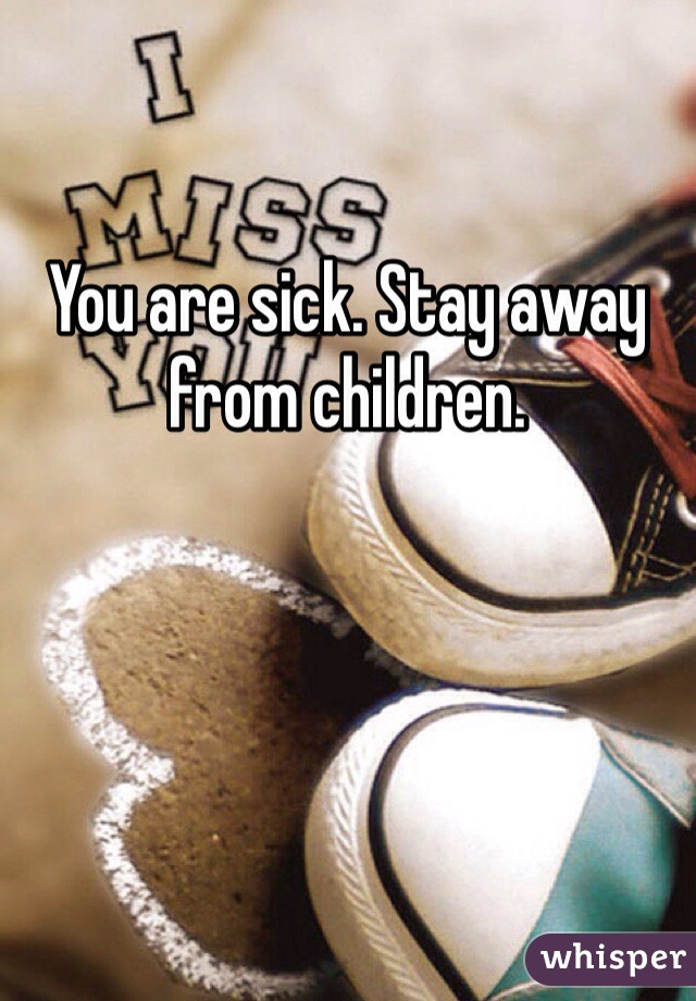 

You are sick. Stay away from children. 