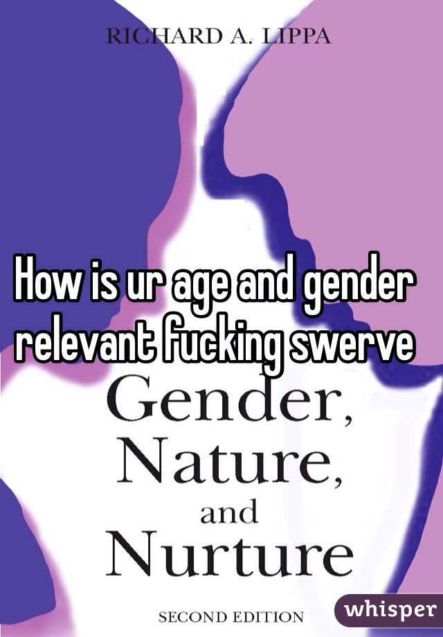 How is ur age and gender relevant fucking swerve 