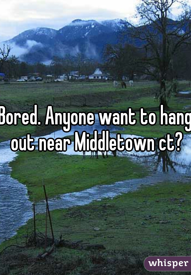 Bored. Anyone want to hang out near Middletown ct?