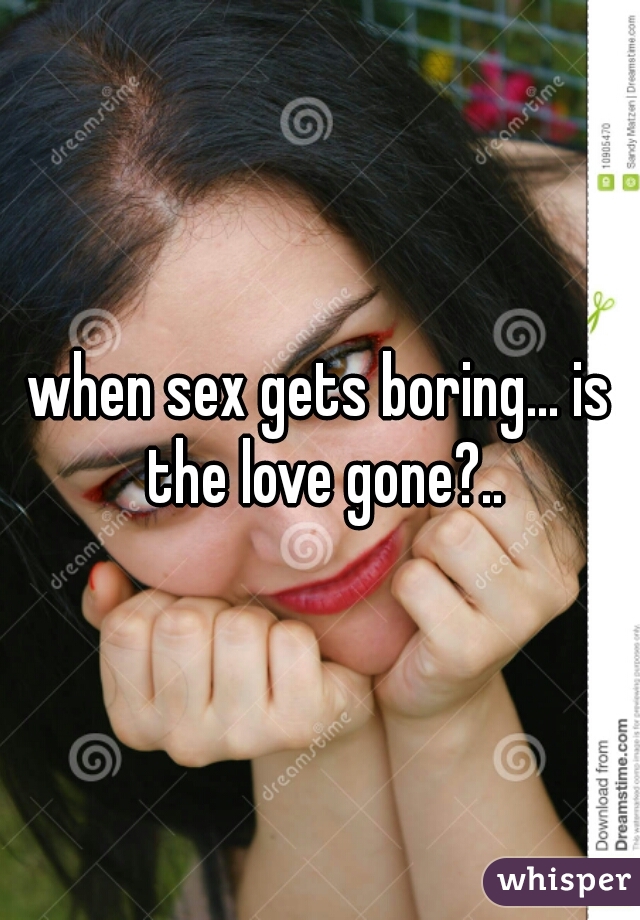 when sex gets boring... is the love gone?..