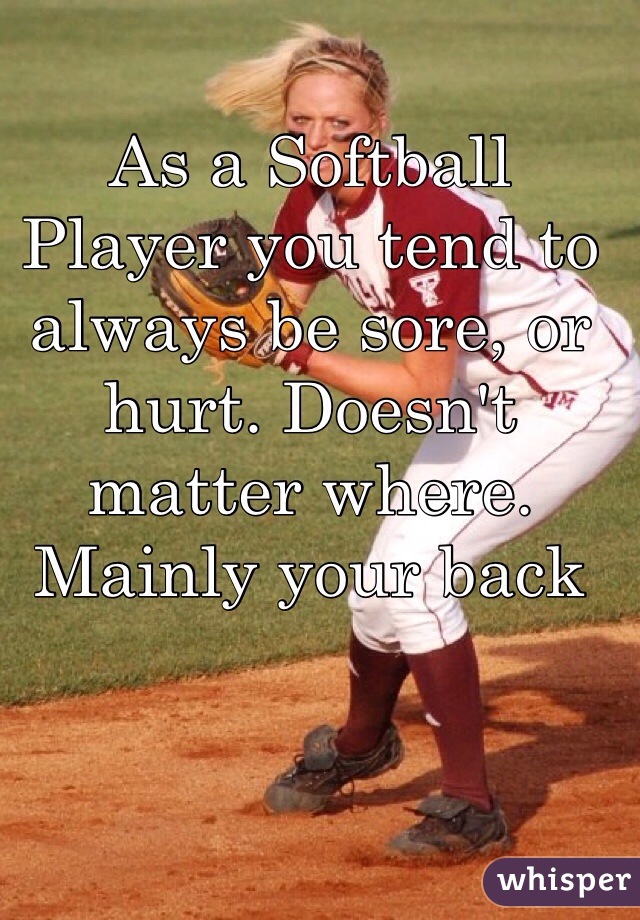 As a Softball Player you tend to always be sore, or hurt. Doesn't matter where. Mainly your back 