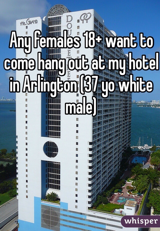 Any females 18+ want to come hang out at my hotel in Arlington (37 yo white male)