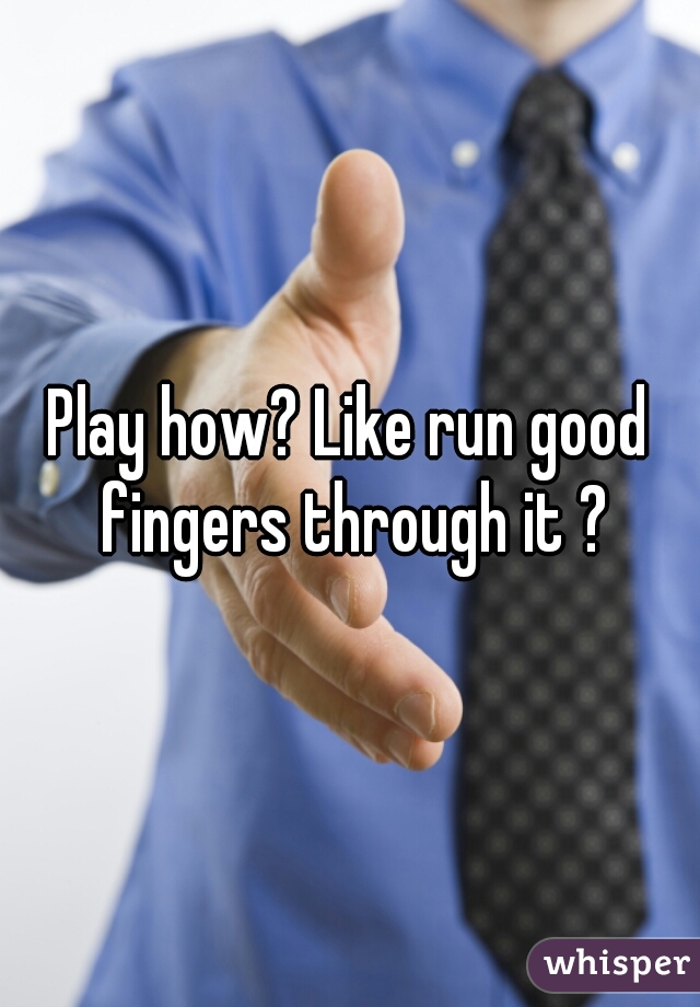 Play how? Like run good fingers through it ?