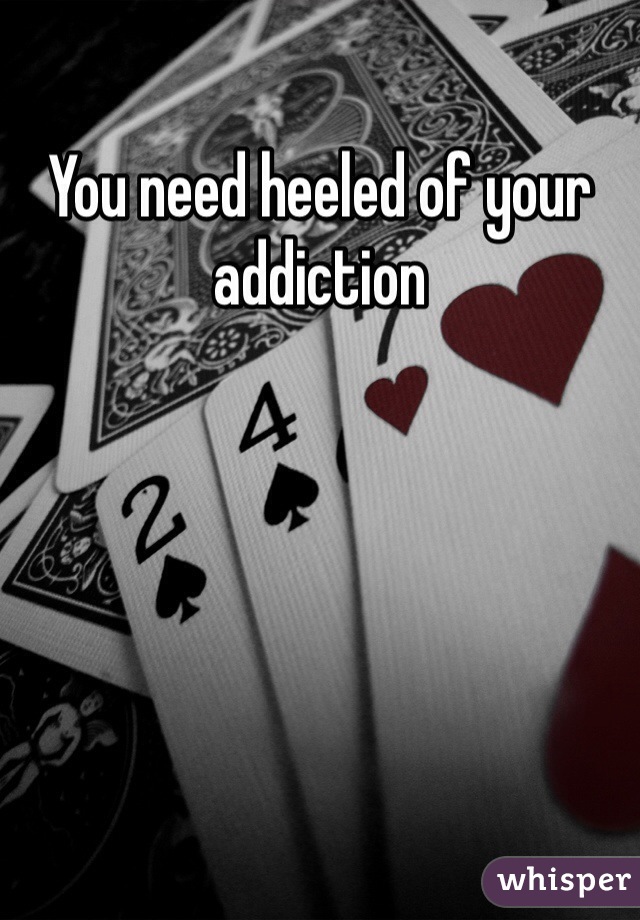 You need heeled of your addiction