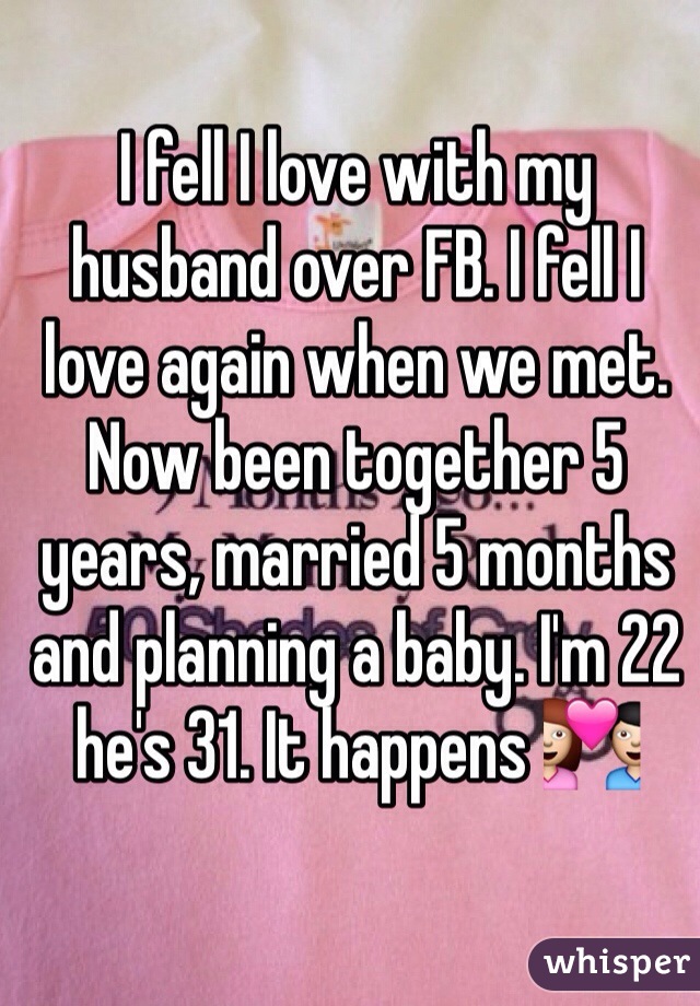 I fell I love with my husband over FB. I fell I love again when we met. Now been together 5 years, married 5 months and planning a baby. I'm 22 he's 31. It happens 💑