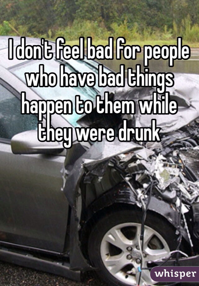 I don't feel bad for people who have bad things happen to them while they were drunk 