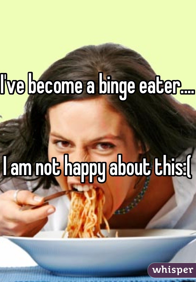 I've become a binge eater....


I am not happy about this:(