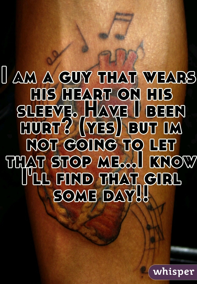 I am a guy that wears his heart on his sleeve. Have I been hurt? (yes) but im not going to let that stop me...I know I'll find that girl some day!!