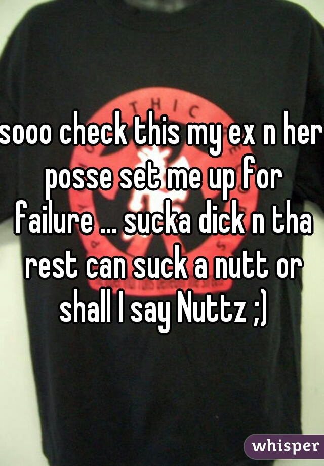 sooo check this my ex n her posse set me up for failure ... sucka dick n tha rest can suck a nutt or shall I say Nuttz ;)