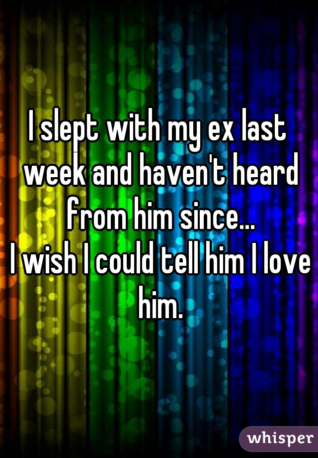 I slept with my ex last week and haven't heard from him since...
 I wish I could tell him I love him.