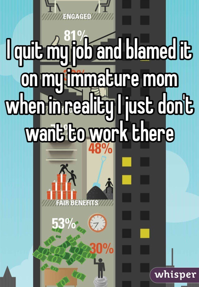 I quit my job and blamed it on my immature mom when in reality I just don't want to work there