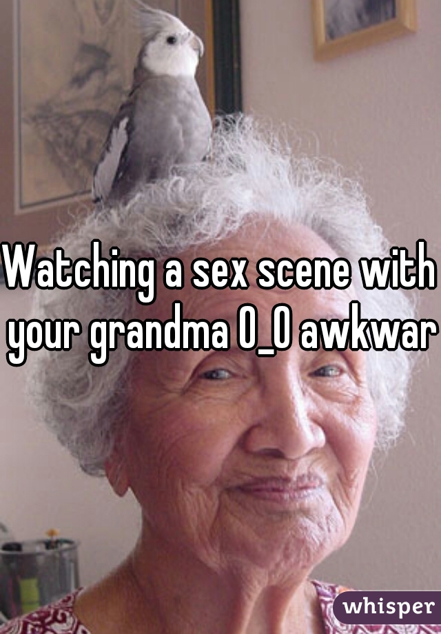 Watching a sex scene with your grandma O_O awkward