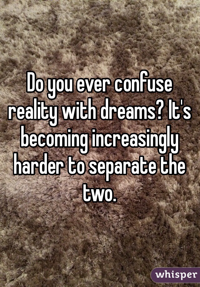 Do you ever confuse reality with dreams? It's becoming increasingly harder to separate the two. 