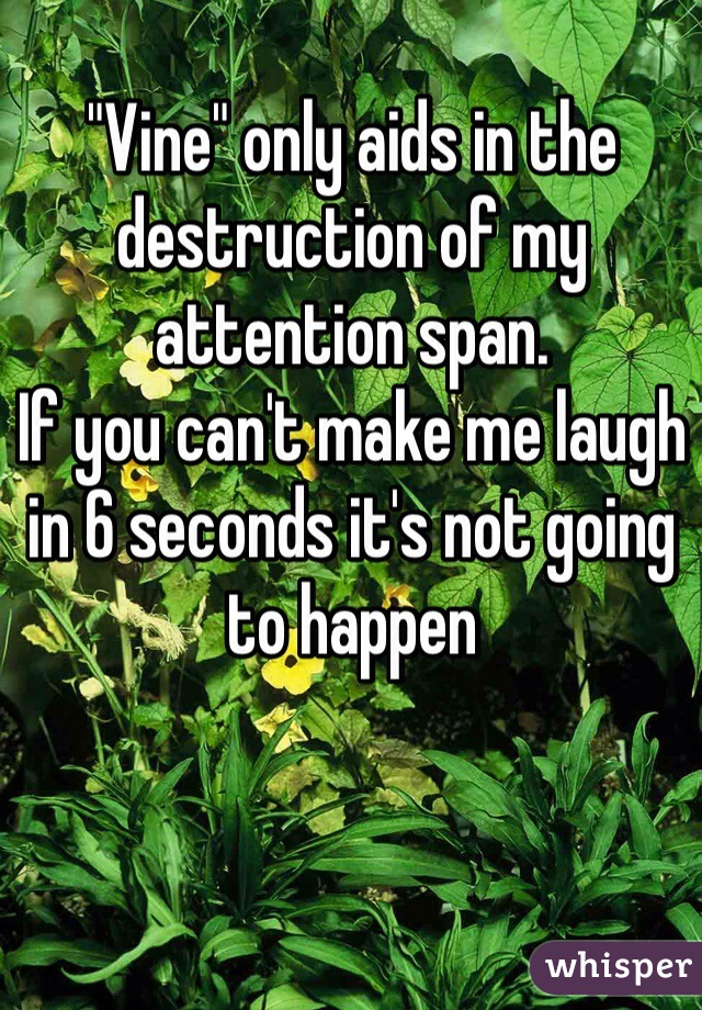 "Vine" only aids in the destruction of my attention span.
If you can't make me laugh in 6 seconds it's not going to happen  