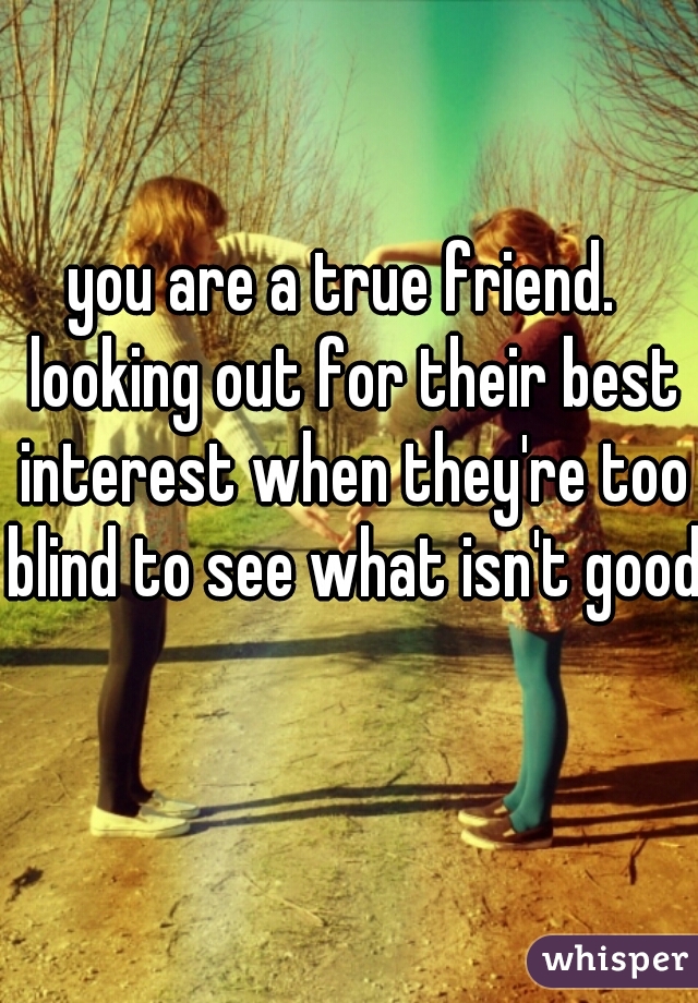 you are a true friend.  looking out for their best interest when they're too blind to see what isn't good for them 👍