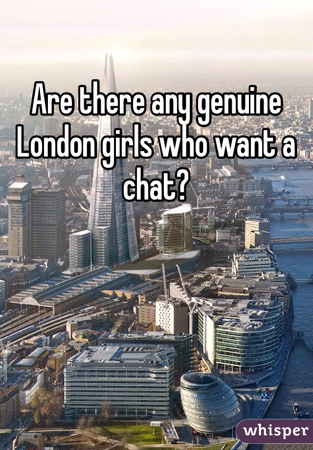 Are there any genuine London girls who want a chat? 