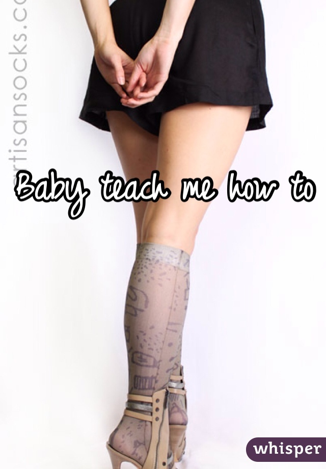 Baby teach me how to