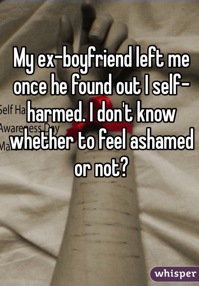 My ex-boyfriend left me once he found out I self-harmed. I don't know whether to feel ashamed or not?