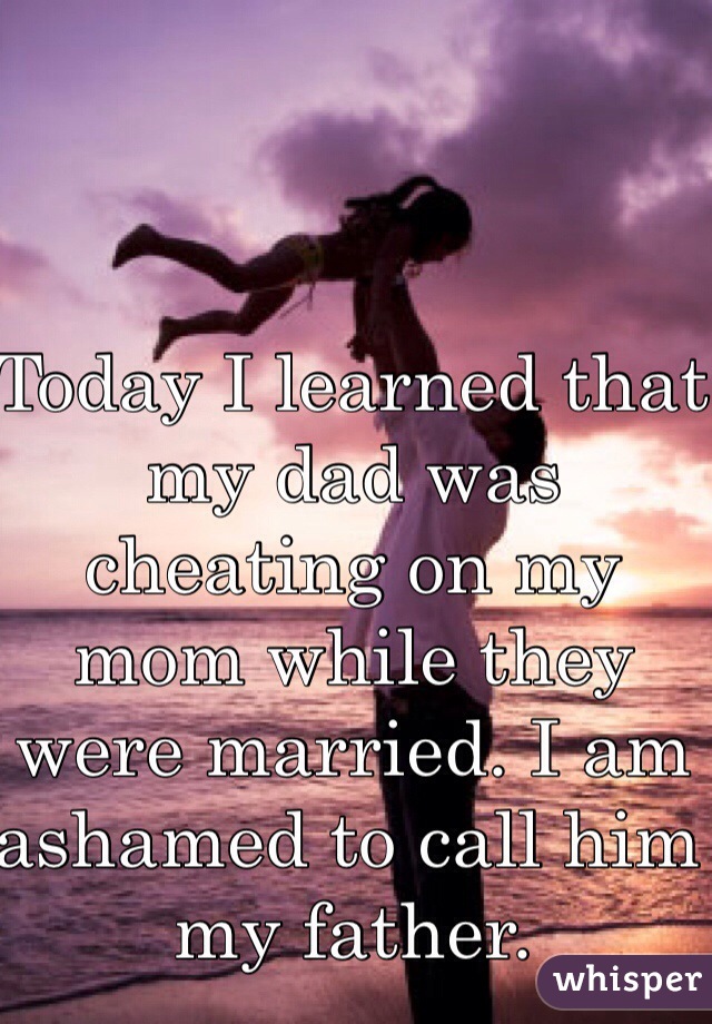 Today I learned that my dad was cheating on my mom while they were married. I am ashamed to call him my father. 