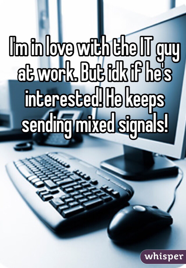 I'm in love with the IT guy at work. But idk if he's interested! He keeps sending mixed signals! 