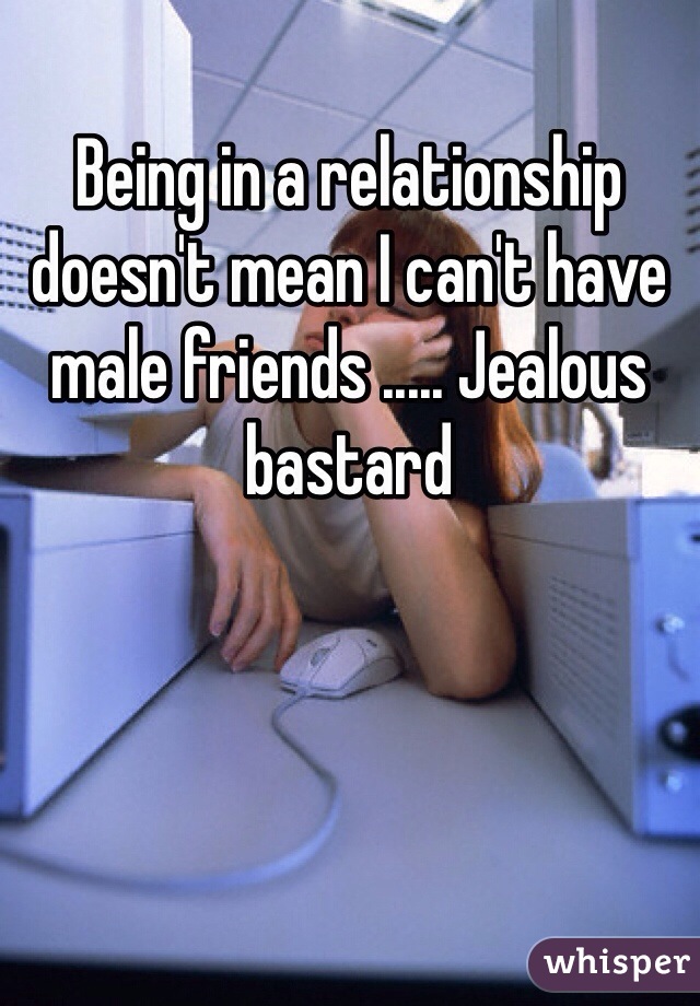 Being in a relationship doesn't mean I can't have male friends ..... Jealous bastard