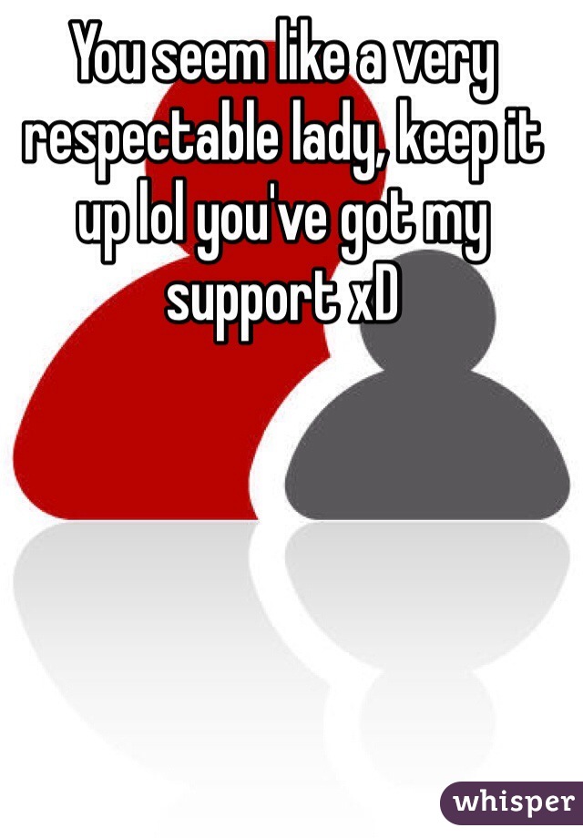 You seem like a very respectable lady, keep it up lol you've got my support xD