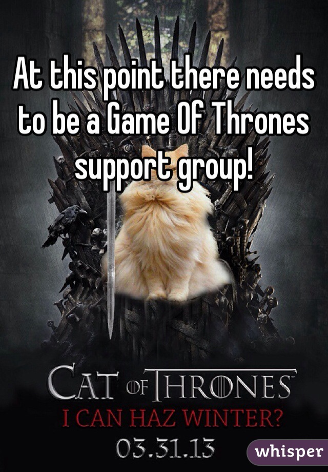 At this point there needs to be a Game Of Thrones support group! 