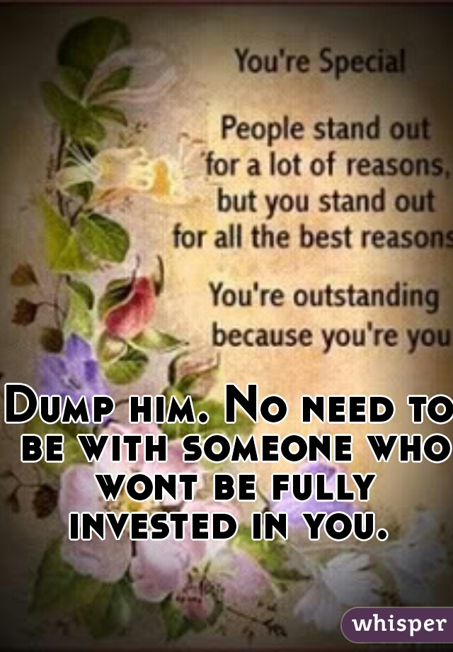 Dump him. No need to be with someone who wont be fully invested in you. 