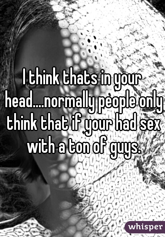 I think thats in your head....normally people only think that if your had sex with a ton of guys.