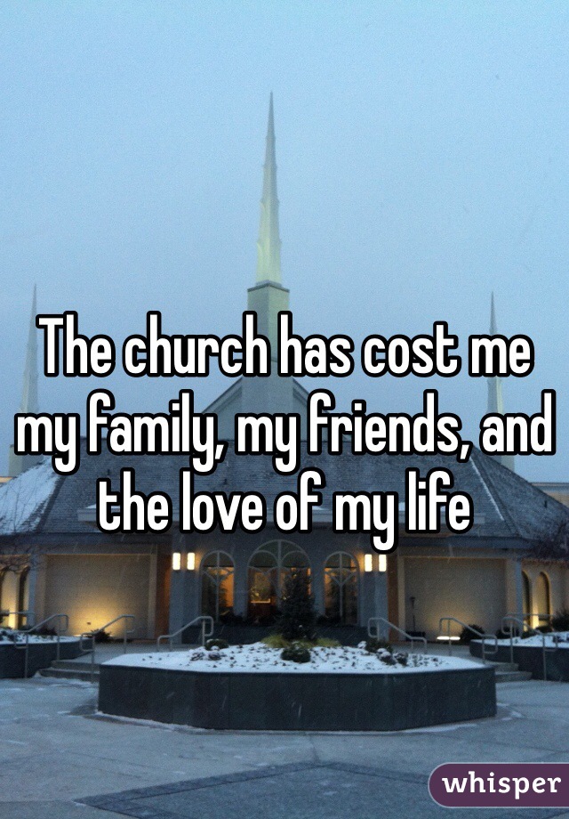 The church has cost me my family, my friends, and the love of my life