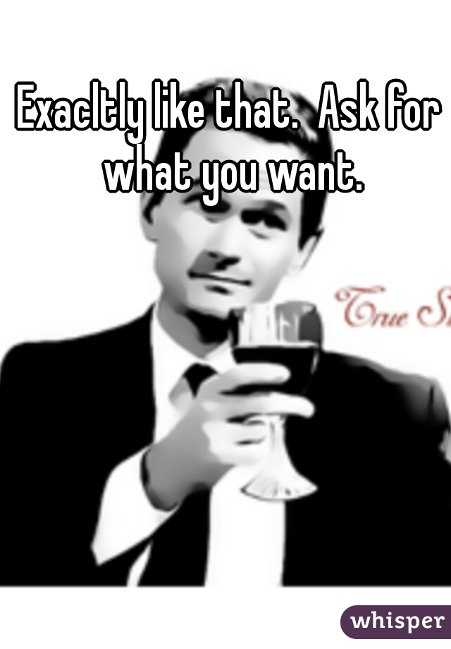 Exacltly like that.  Ask for what you want.