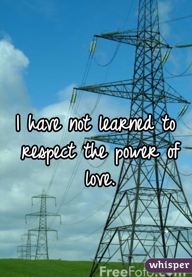 I have not learned to respect the power of love.