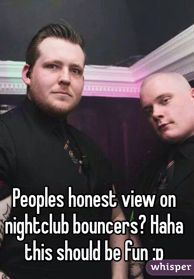 Peoples honest view on nightclub bouncers? Haha this should be fun :p