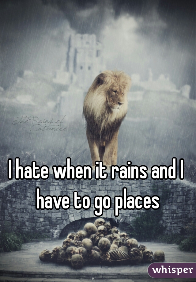 I hate when it rains and I have to go places