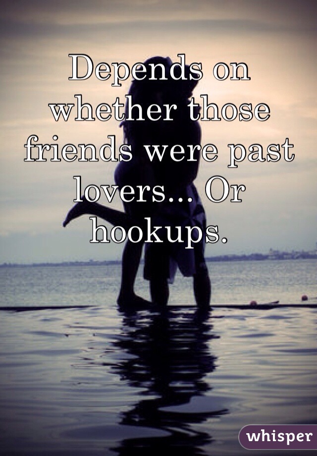 Depends on whether those friends were past lovers... Or hookups.