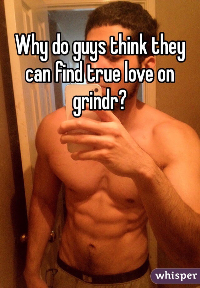 Why do guys think they can find true love on grindr?