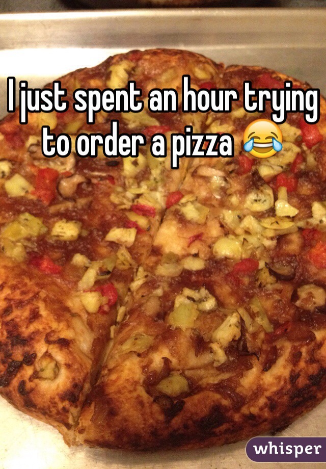 I just spent an hour trying to order a pizza 😂