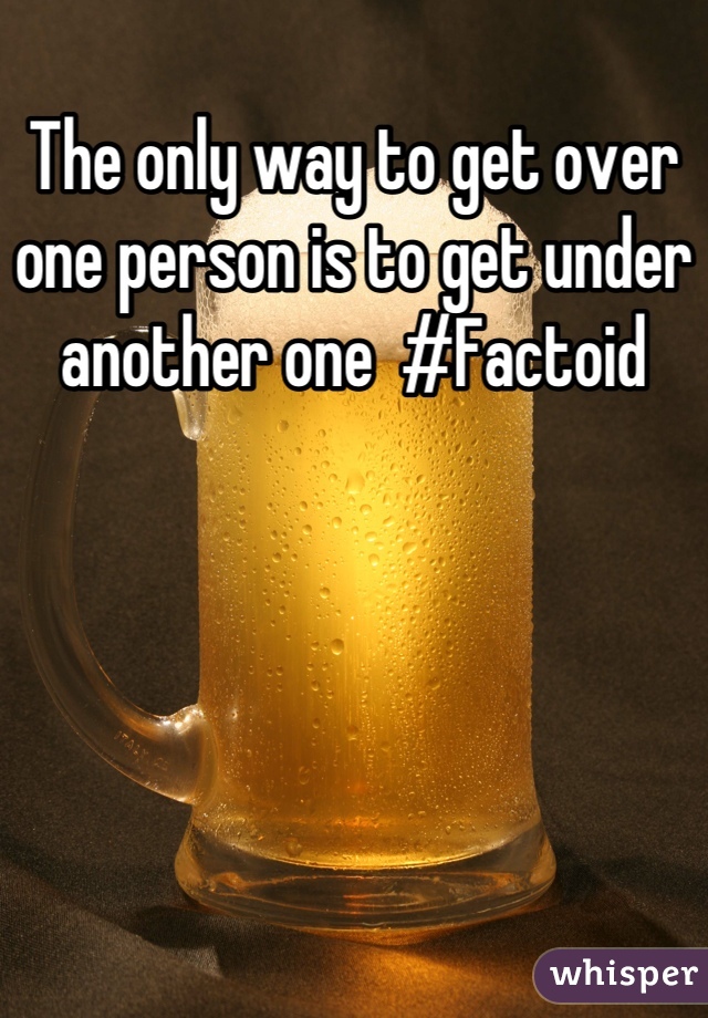 The only way to get over one person is to get under another one  #Factoid