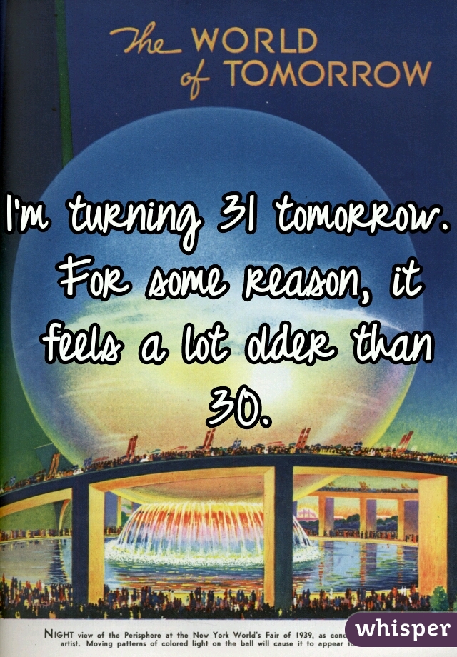 I'm turning 31 tomorrow. For some reason, it feels a lot older than 30.