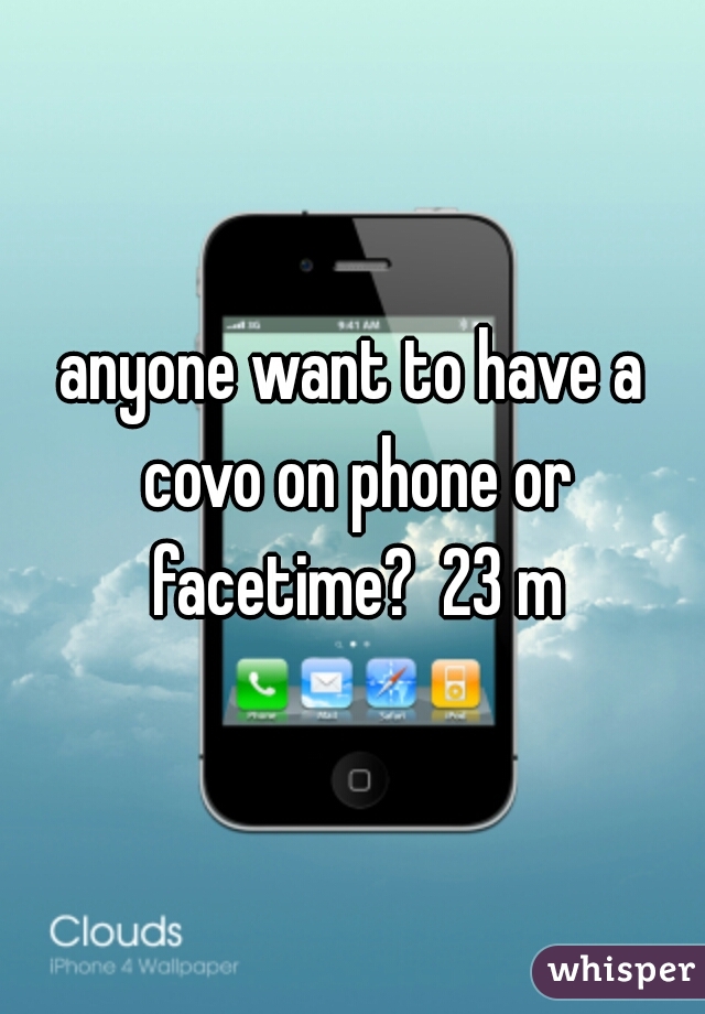 anyone want to have a covo on phone or facetime?  23 m