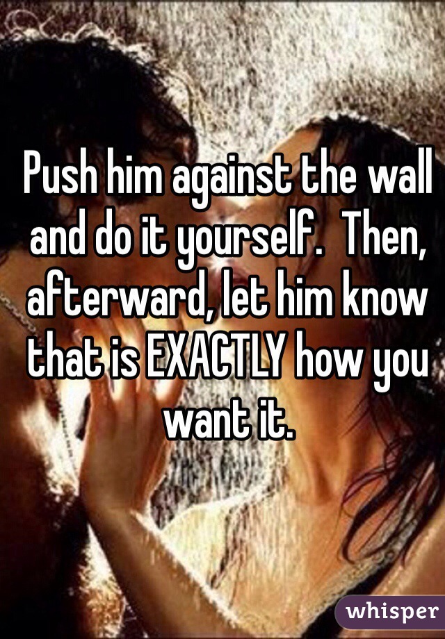 Push him against the wall and do it yourself.  Then, afterward, let him know that is EXACTLY how you want it.