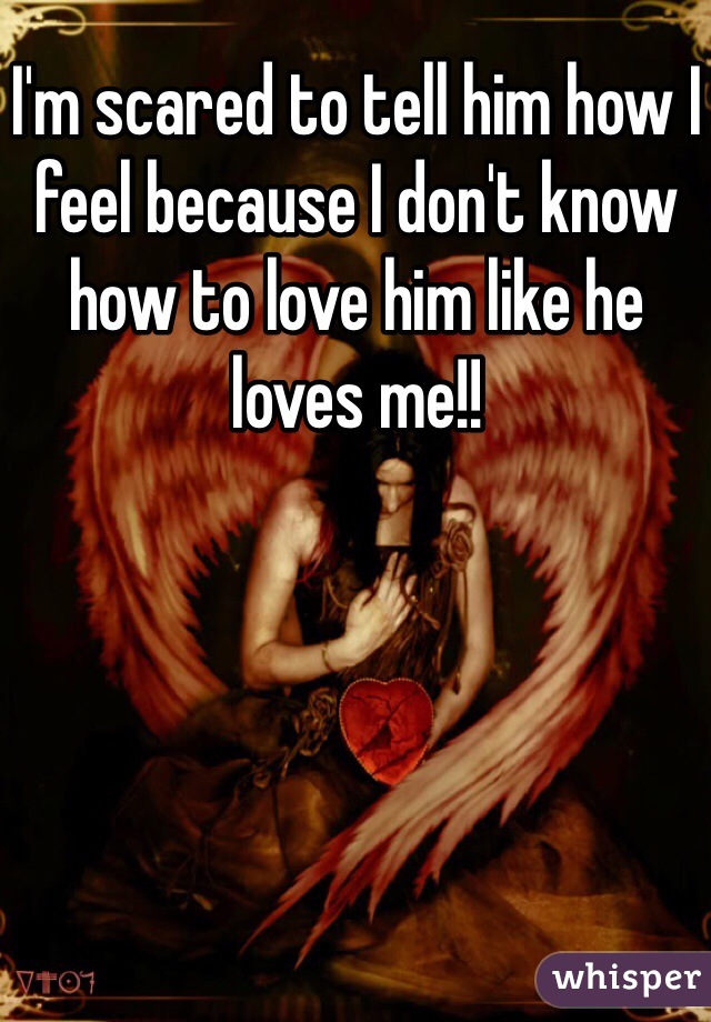 I'm scared to tell him how I feel because I don't know how to love him like he loves me!!