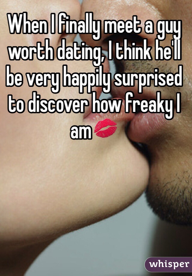 When I finally meet a guy worth dating, I think he'll be very happily surprised to discover how freaky I am💋