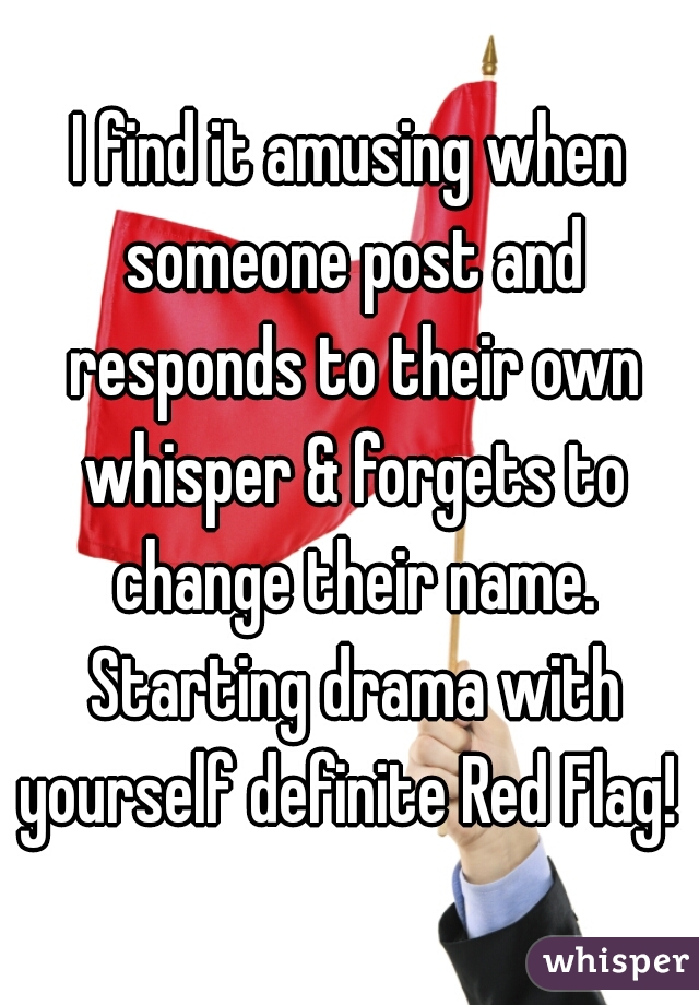 I find it amusing when someone post and responds to their own whisper & forgets to change their name. Starting drama with yourself definite Red Flag! 