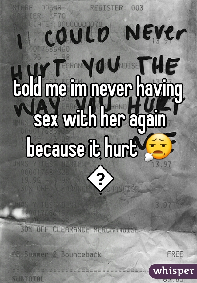 told me im never having sex with her again because it hurt 😧 😧