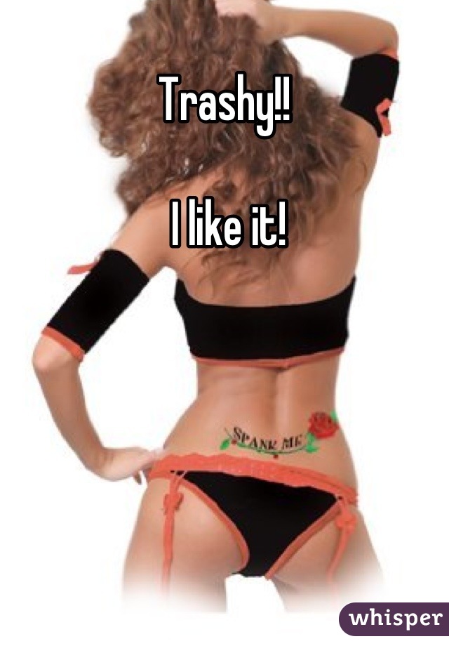 Trashy!!

 I like it!