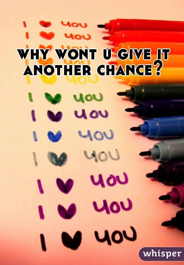 why wont u give it another chance? 