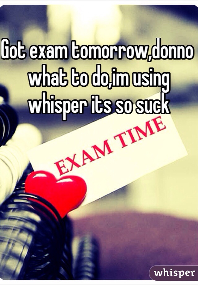 Got exam tomorrow,donno what to do,im using whisper its so suck